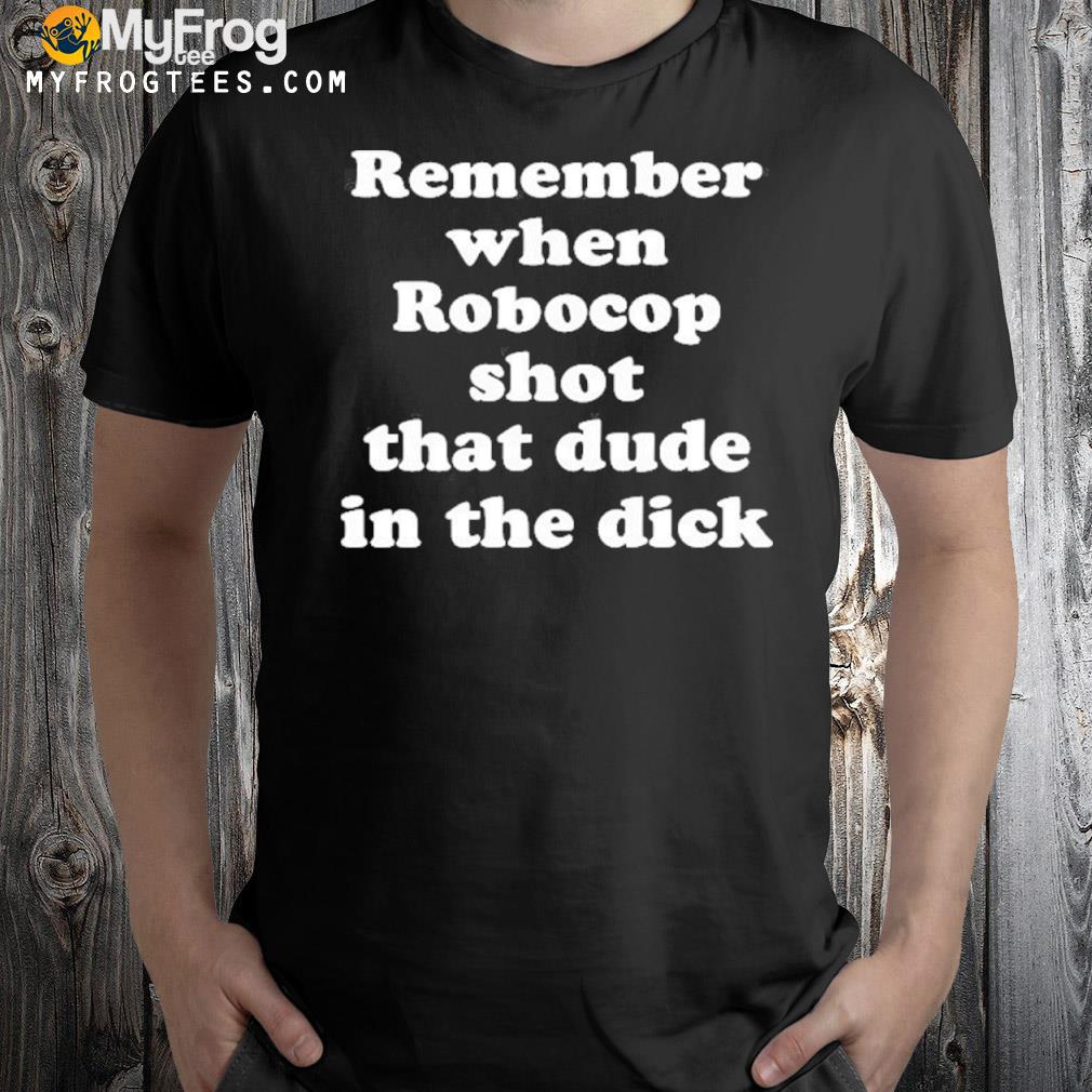 Remember When Robocop Shot That Dude In The Dick New Shirt