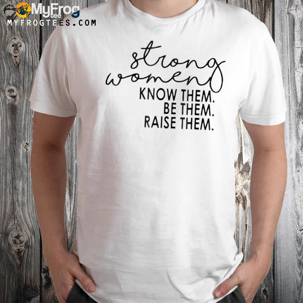 Strong women know them be them raise them shirt