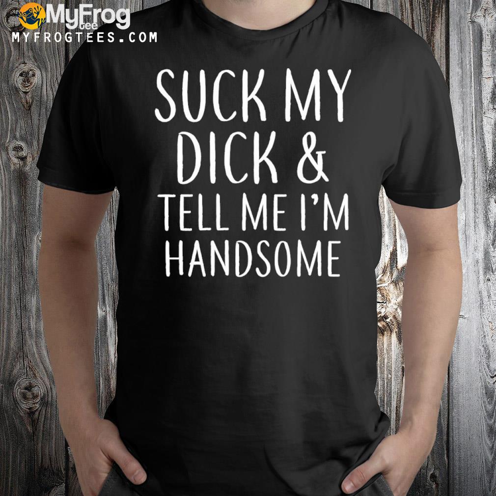 Suck my dick and tell me I’m handsome t-shirt