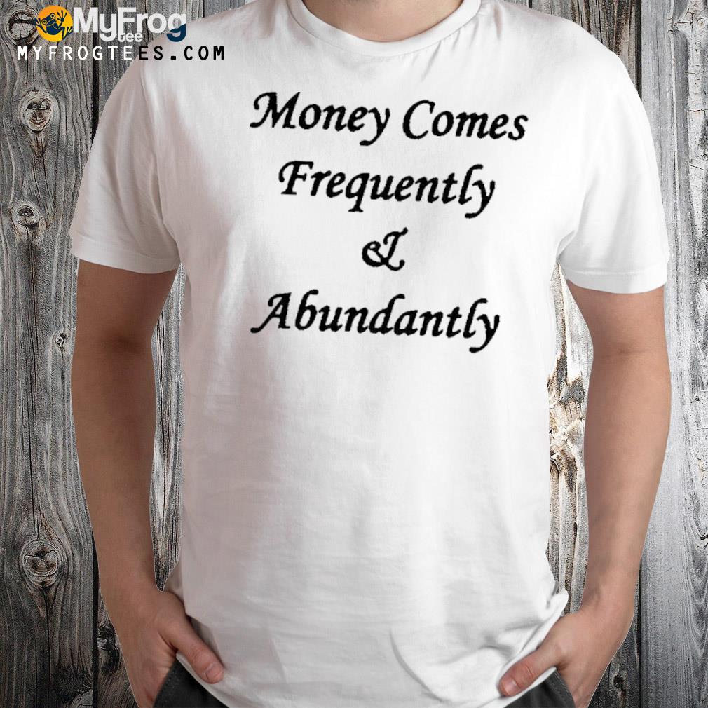 The culture money comes frequently and abundantly shirt