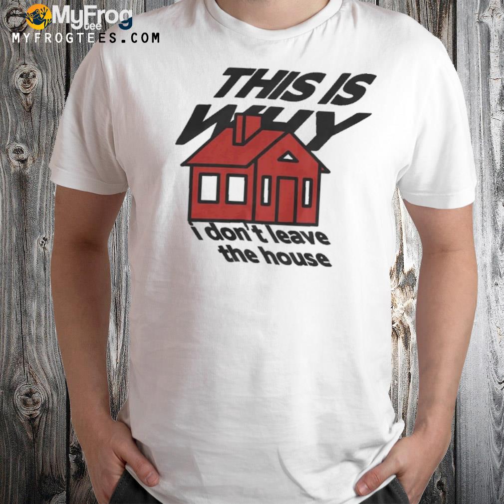 This is why I don't leave the house shirt