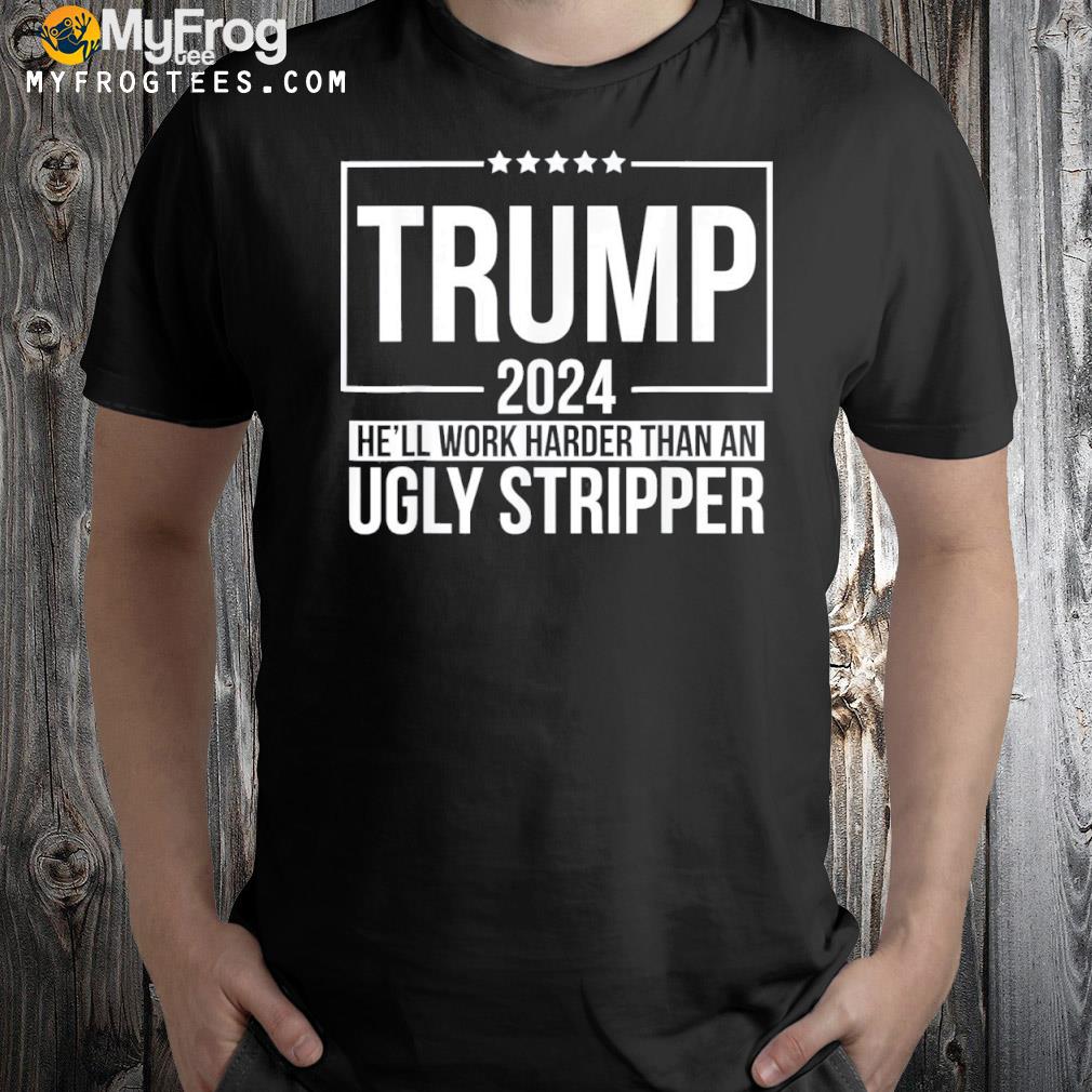 Trump 2024 He’ll Work Harder than An Ugly Stripper logo Shirt