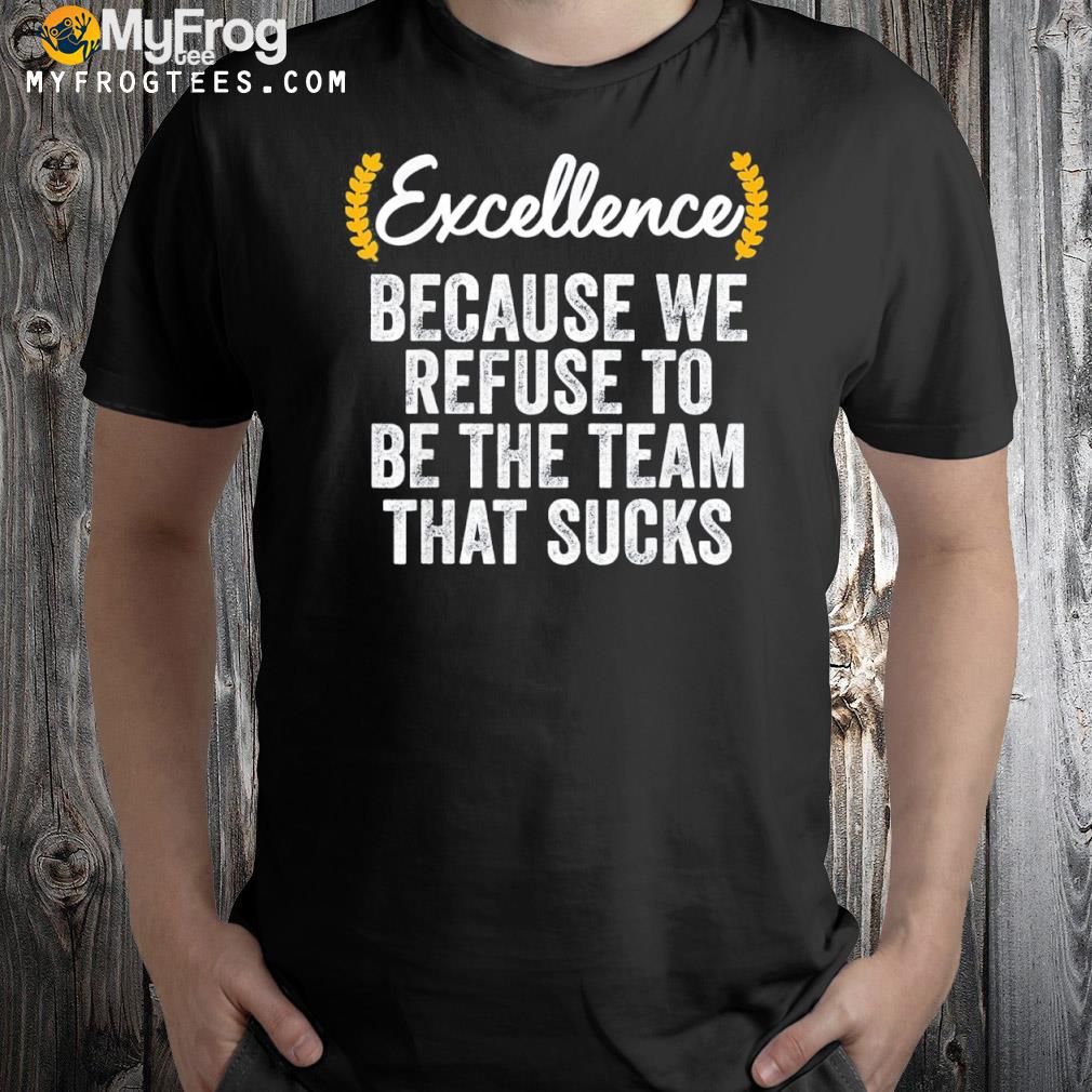 We refuse to be the team that sucks awesome employee shirt