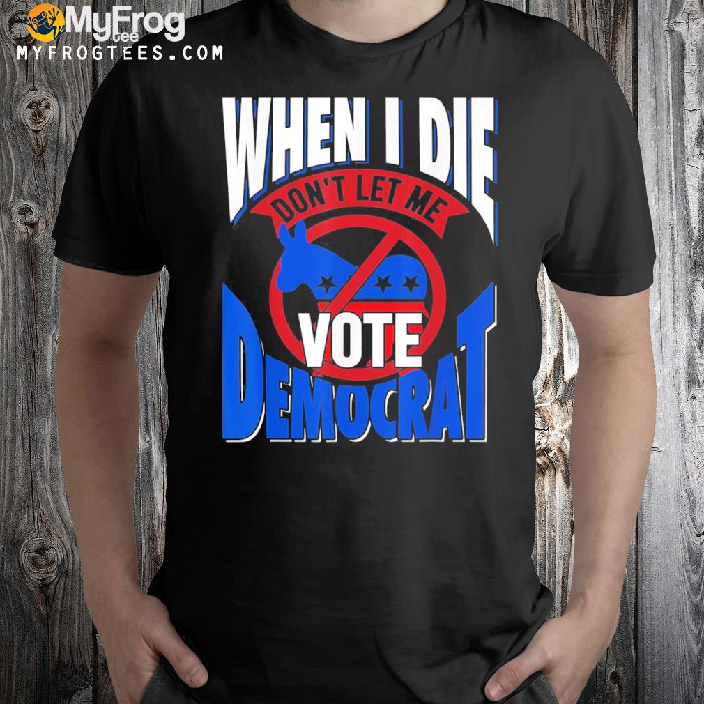 When I die don't let me vote democrat funny republican shirt