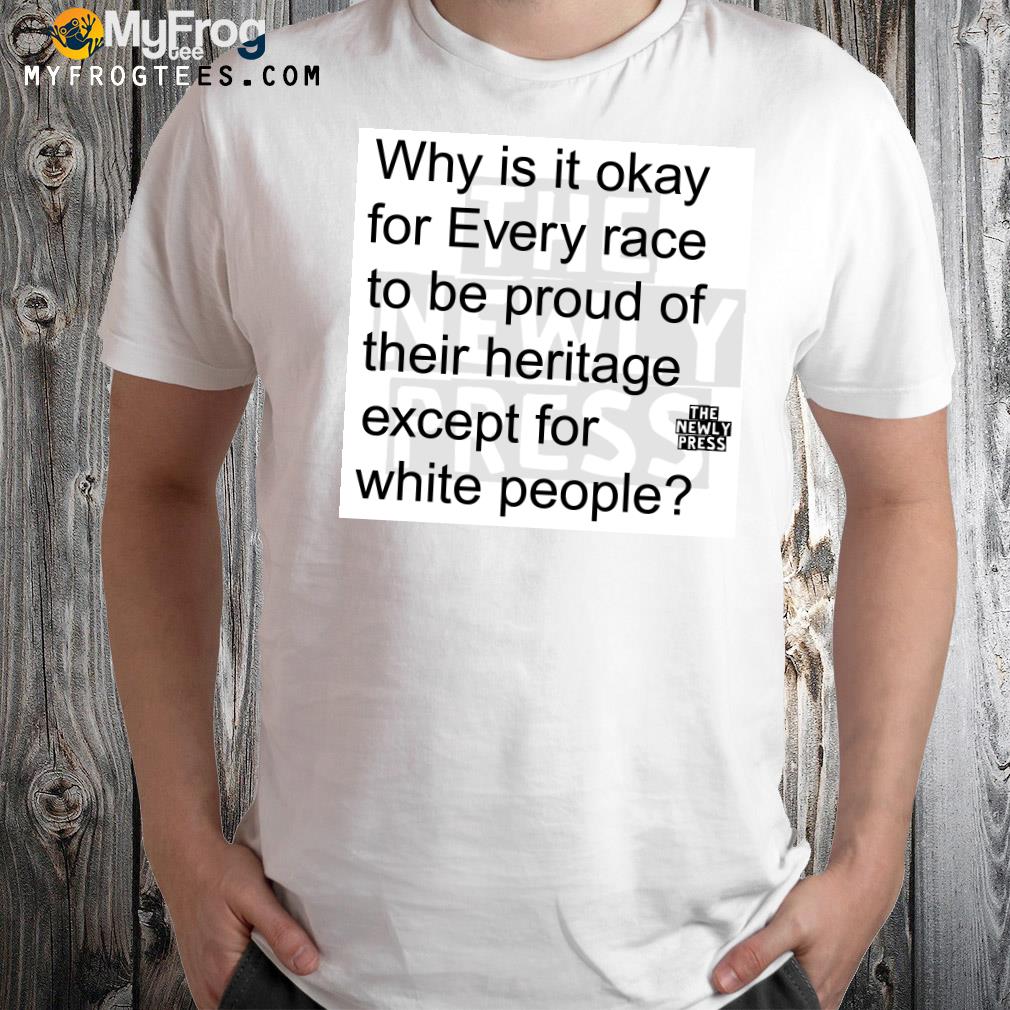 Why is it okay for every race to be proud of their heritage except for white people shirt