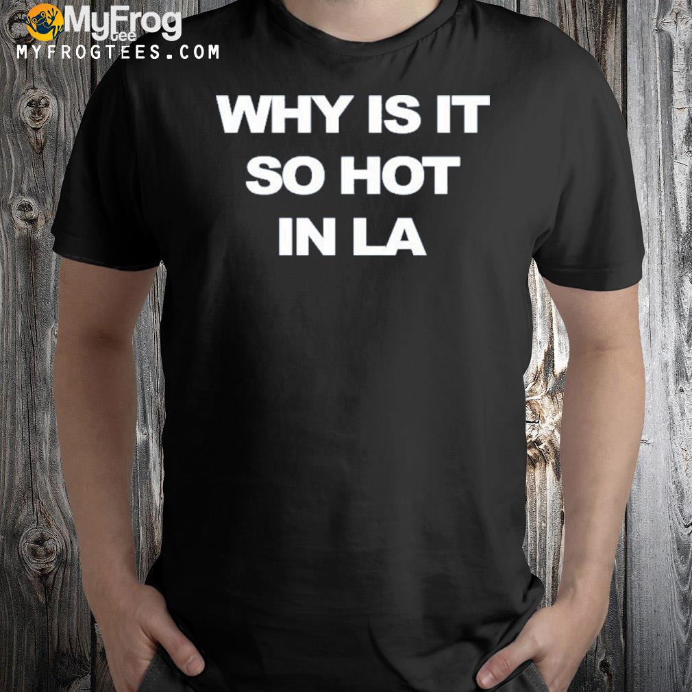 Why Is It So Hot In La T Shirts