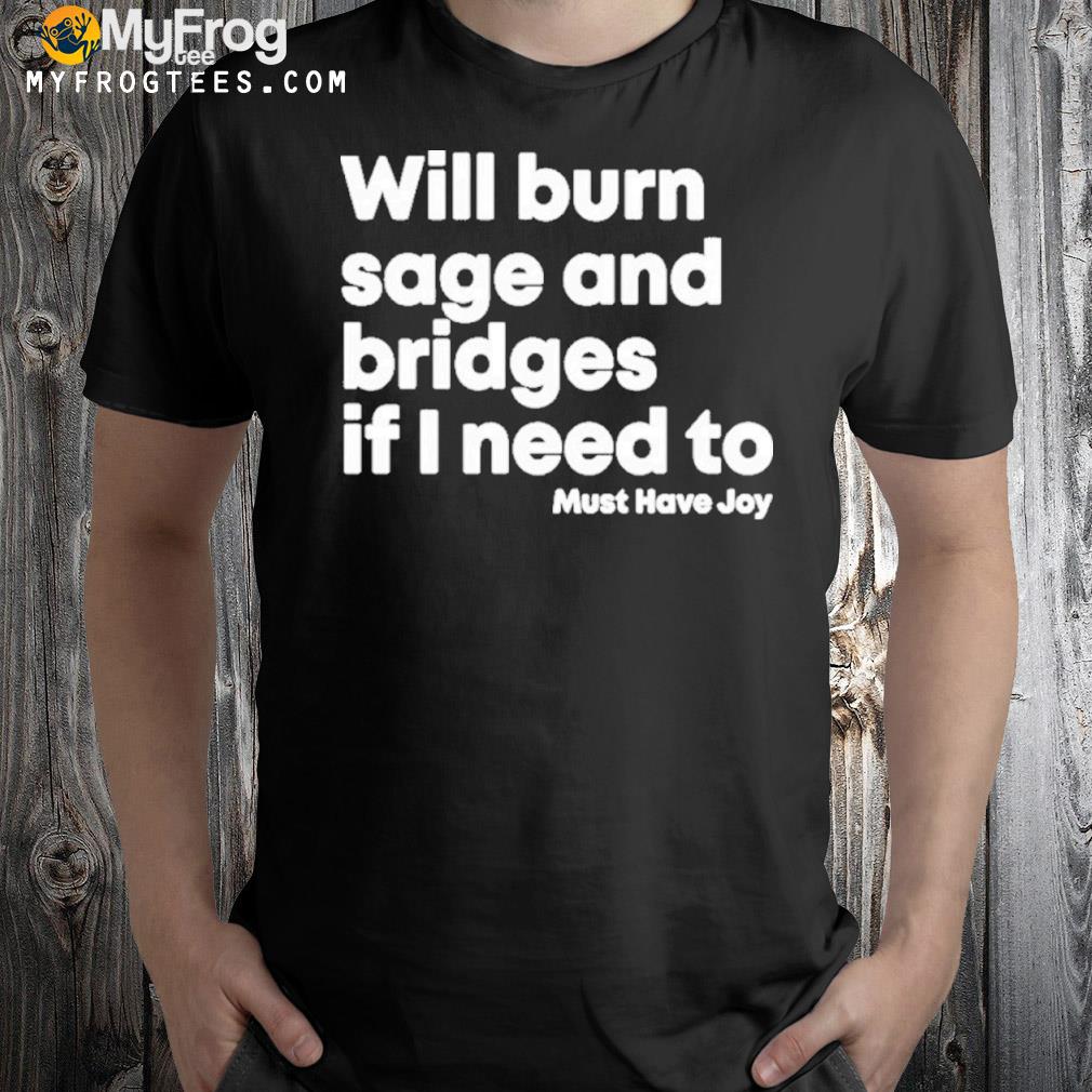Will burn sage and bridges if I need to shirt