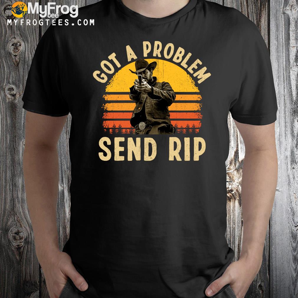 Yellowstone Got A Problem Send Rip Vintage T-shirt
