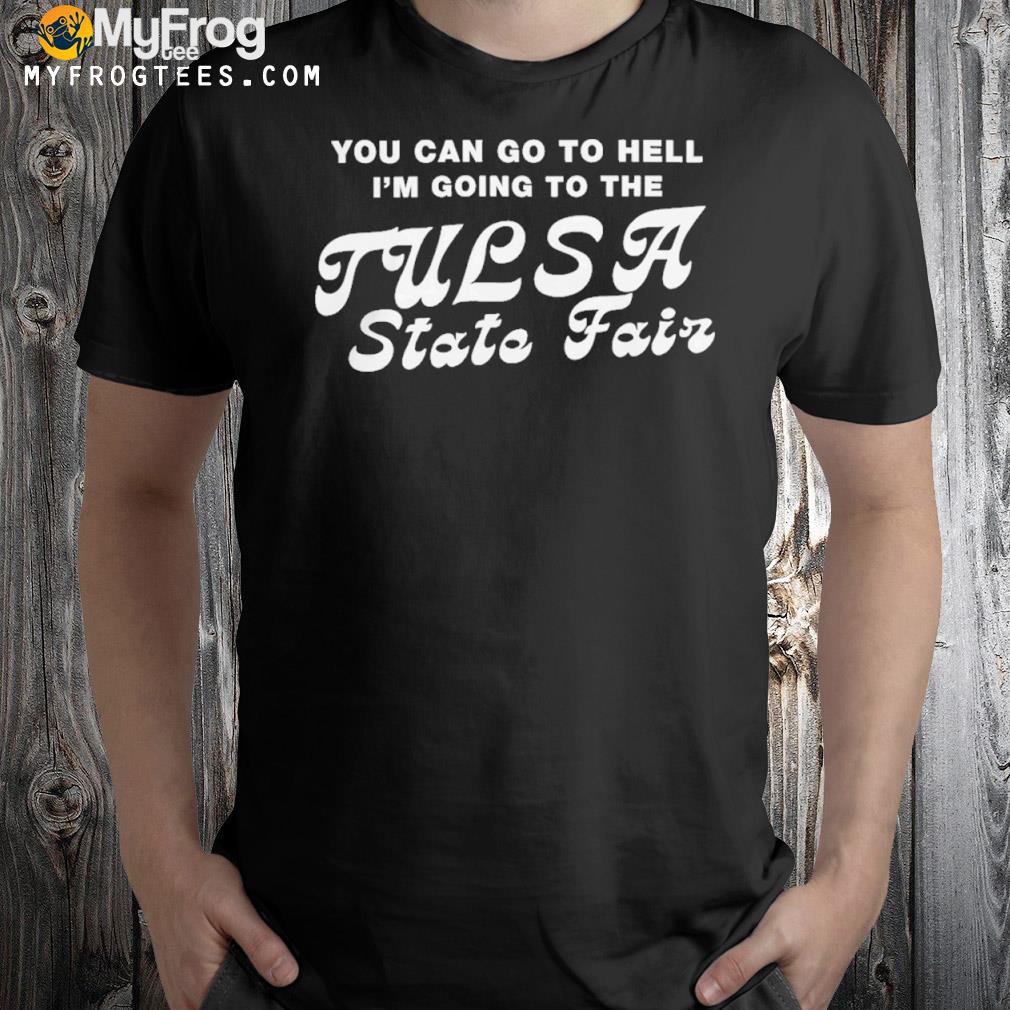 You Can Go To Hell I’m Going To The Tulsa State Fair Tee Shirt Same Shit