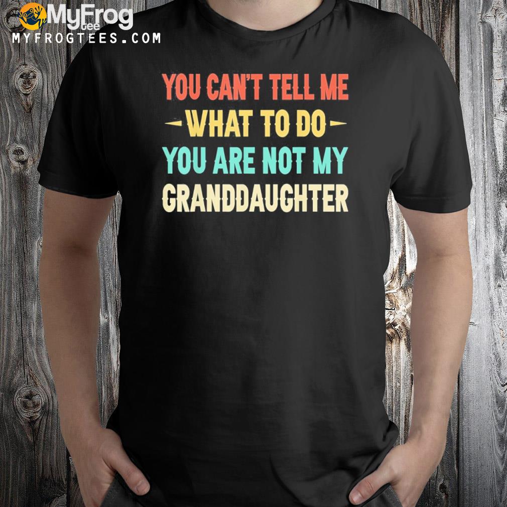 You Can’t Tell Me What To Do You Are Not My Granddaughter Gift Shirt