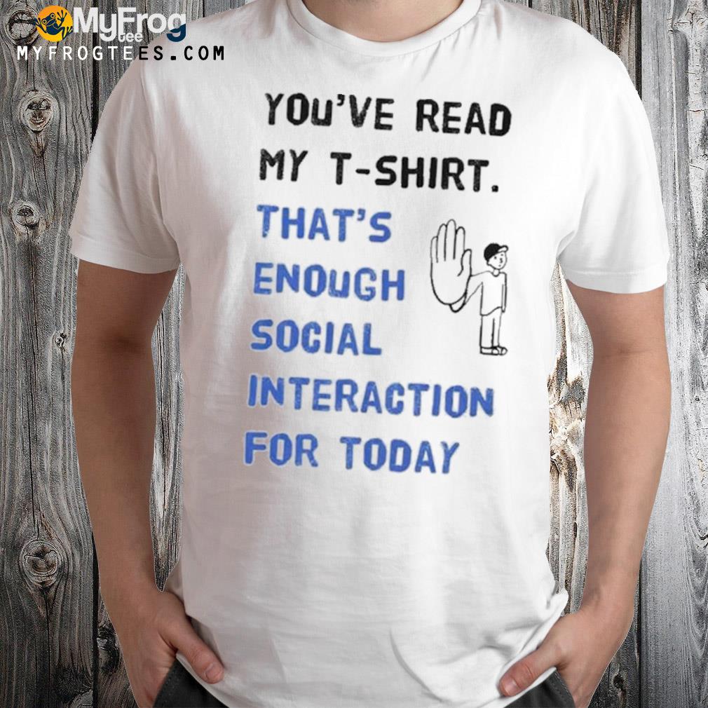 You’ve read my t-shirt that’s enough social interaction for today T-Shirt