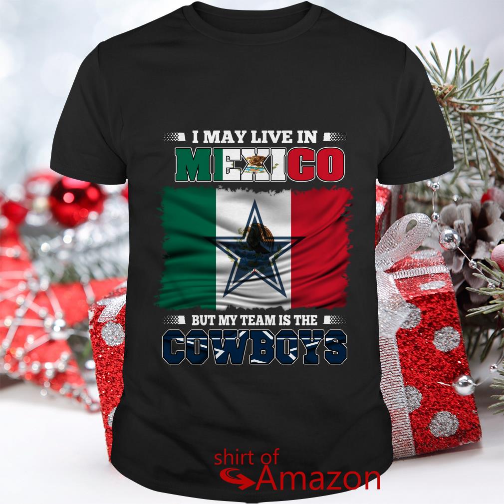 Official I may live in Mexico but my team is the Dallas Cowboys shirt,  hoodie, sweater