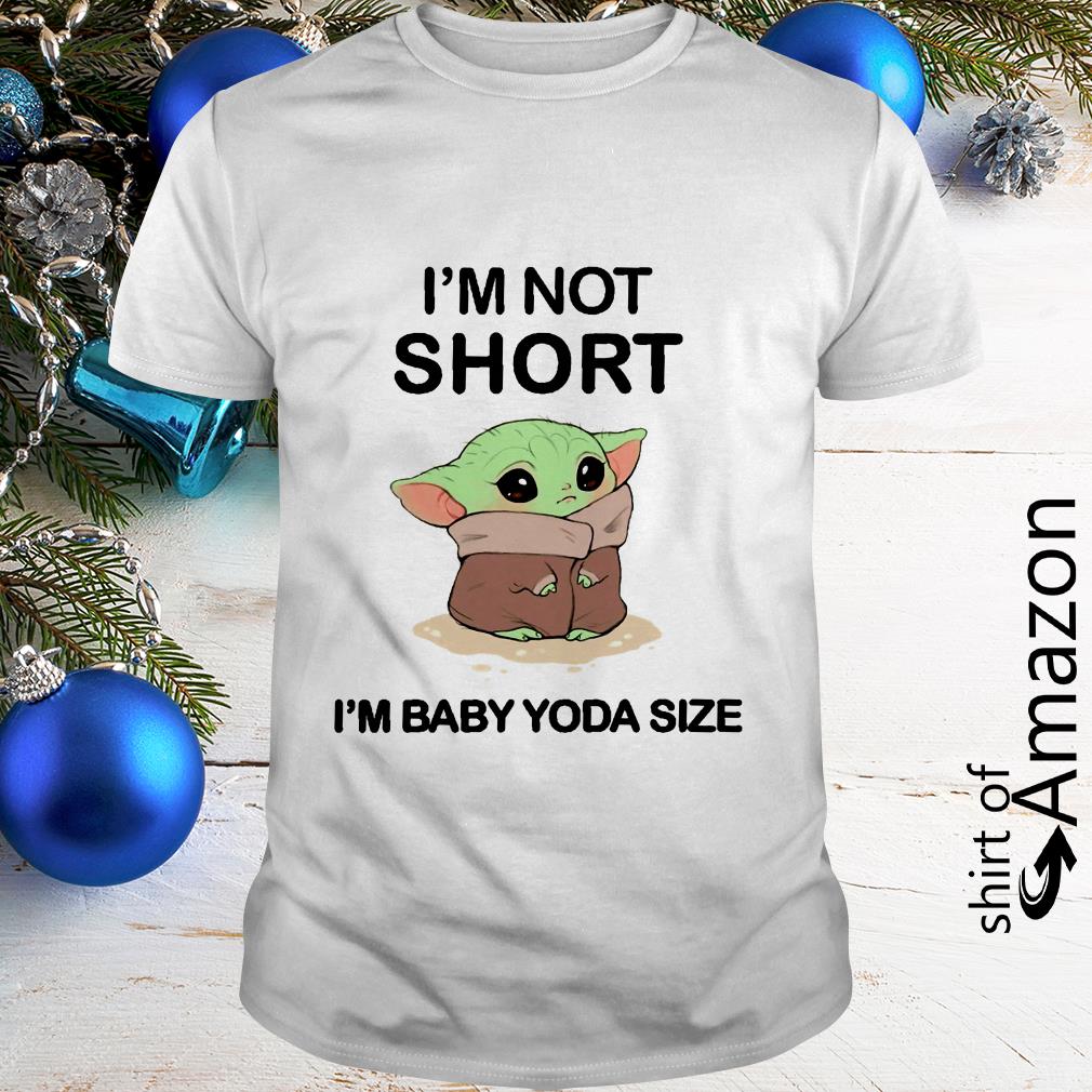 Im Not Short Im Baby Yoda Size shirt, hoodie, sweater and long sleeve