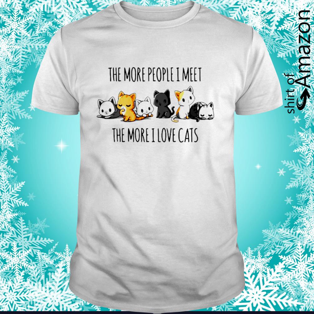 Premium The More People I Meet The More I Love Cats Shirt T Shirt At Fashion Llc